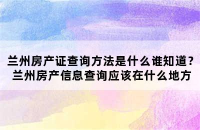 兰州房产证查询方法是什么谁知道？ 兰州房产信息查询应该在什么地方